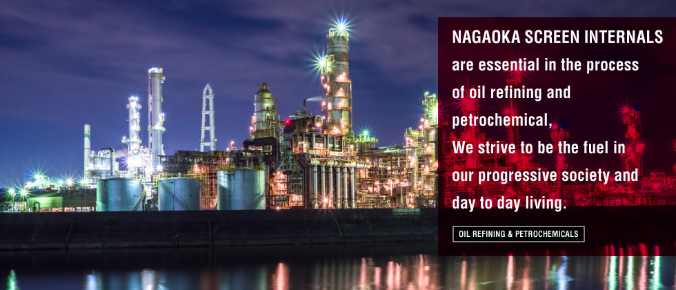 OIL REFINING & PETROCHEMICALS NAGAOKA SCREEN INTERNALS are essential in the process of oil refining and petrochemical, We strive to be the fuel in our progressive society and day to day living.