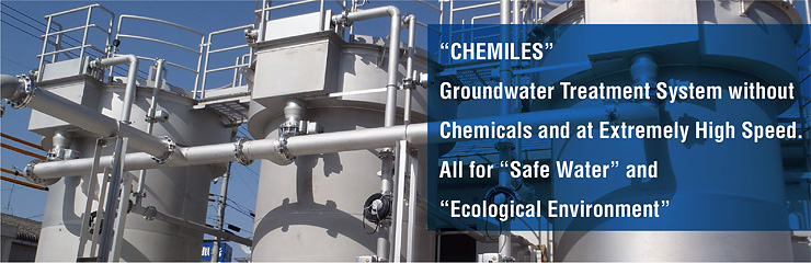“CHEMILES” - Groundwater Treatment System without Chemicals and at Extremely High Speed. All for “Safe Water” and “Ecological Environment”