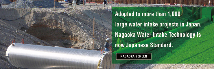 Adopted to more than 1,000 large water intake projects in Japan. Nagaoka Water Intake Technology is now Japanese Standard.